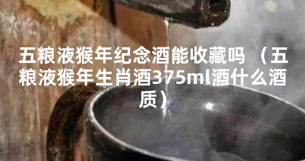 五粮液猴年纪念酒能收藏吗 （五粮液猴年生肖酒375ml酒什么酒质）